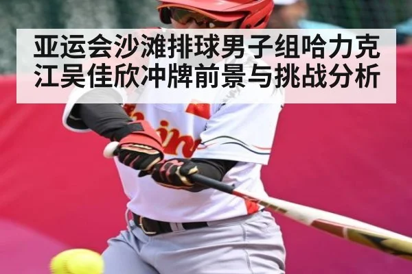 亚运会沙滩排球男子组哈力克江吴佳欣冲牌前景与挑战分析