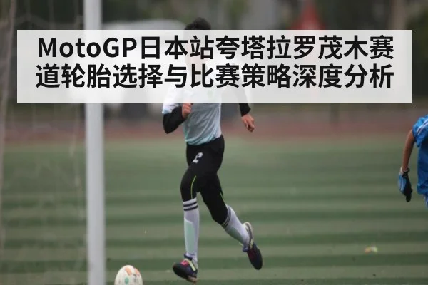 MotoGP日本站夸塔拉罗茂木赛道轮胎选择与比赛策略深度分析