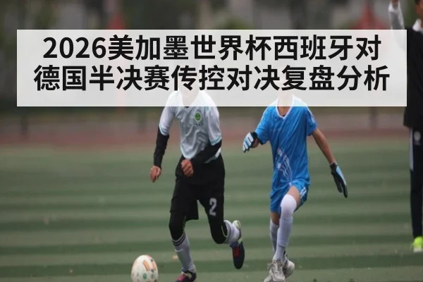 2026美加墨世界杯西班牙对德国半决赛传控对决复盘分析