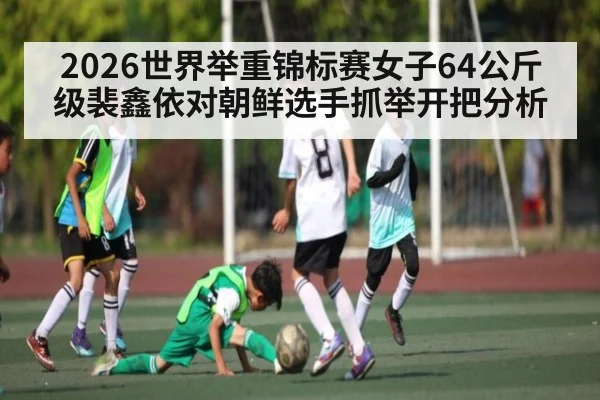 2026世界举重锦标赛女子64公斤级裴鑫依对朝鲜选手抓举开把分析
