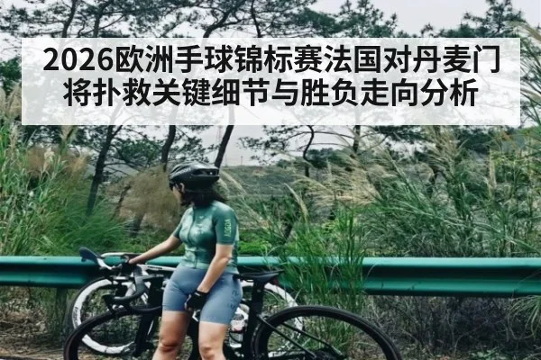 2026欧洲手球锦标赛法国对丹麦门将扑救关键细节与胜负走向分析