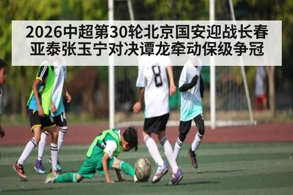 2026中超第30轮北京国安迎战长春亚泰张玉宁对决谭龙牵动保级争冠