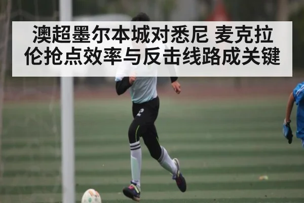 澳超墨尔本城对悉尼 麦克拉伦抢点效率与反击线路成关键